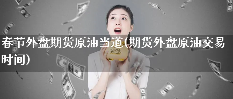春节外盘期货原油当道(期货外盘原油交易时间)