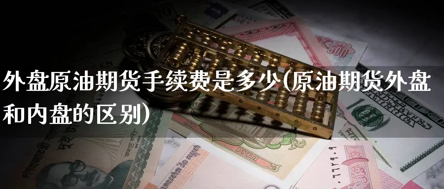 外盘原油期货手续费是多少(原油期货外盘和内盘的区别)