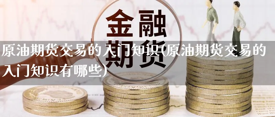 原油期货交易的入门知识(原油期货交易的入门知识有哪些)