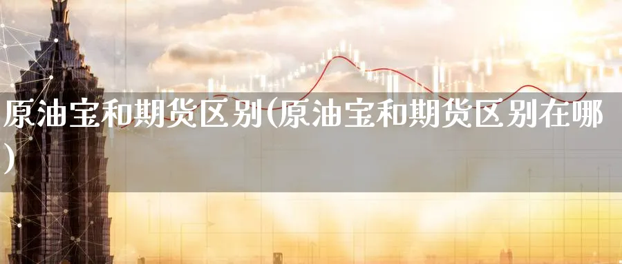 原油宝和期货区别(原油宝和期货区别在哪)_https://www.lytzg.com_原油直播室_第1张