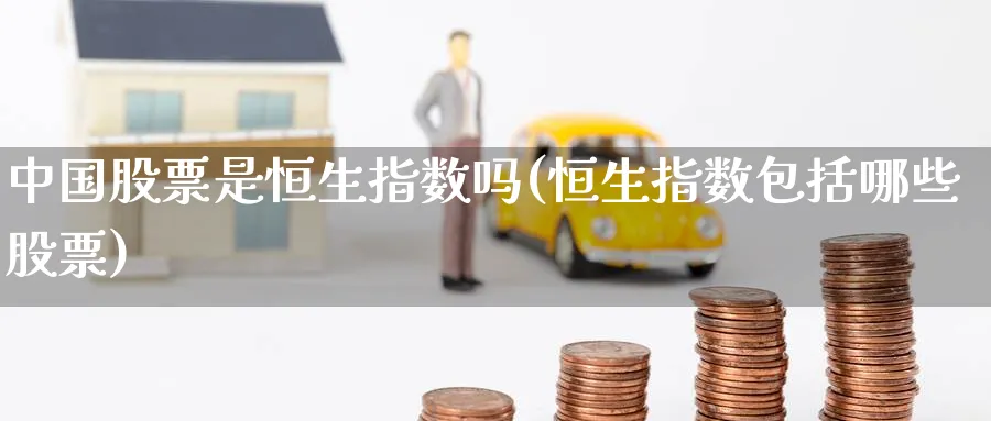 中国股票是恒生指数吗(恒生指数包括哪些股票)