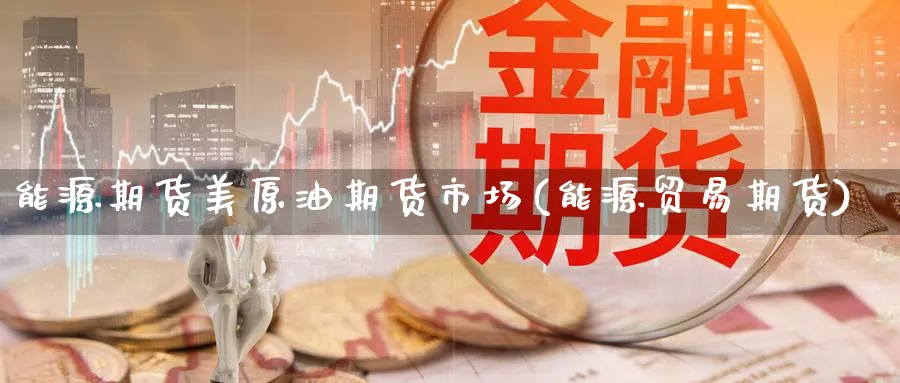 能源期货美原油期货市场(能源贸易期货)