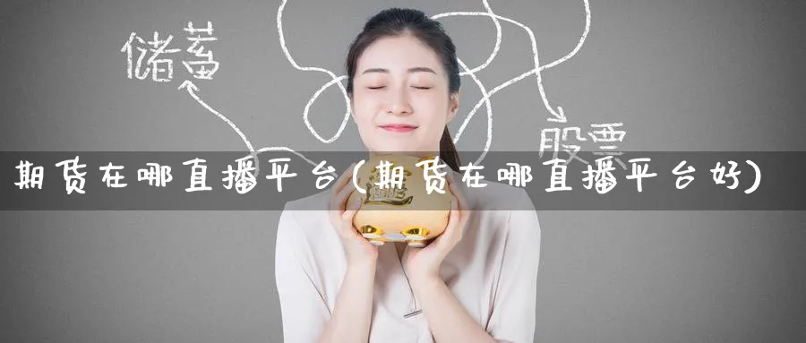 期货在哪直播平台(期货在哪直播平台好)