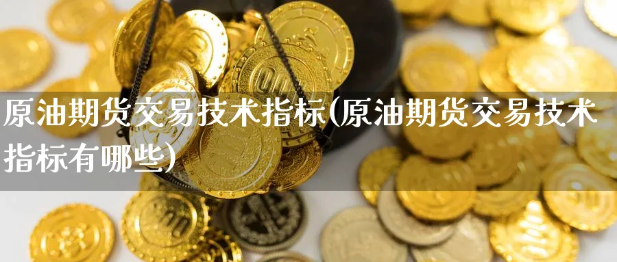 原油期货交易技术指标(原油期货交易技术指标有哪些)