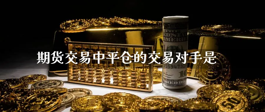 期货交易中平仓的交易对手是