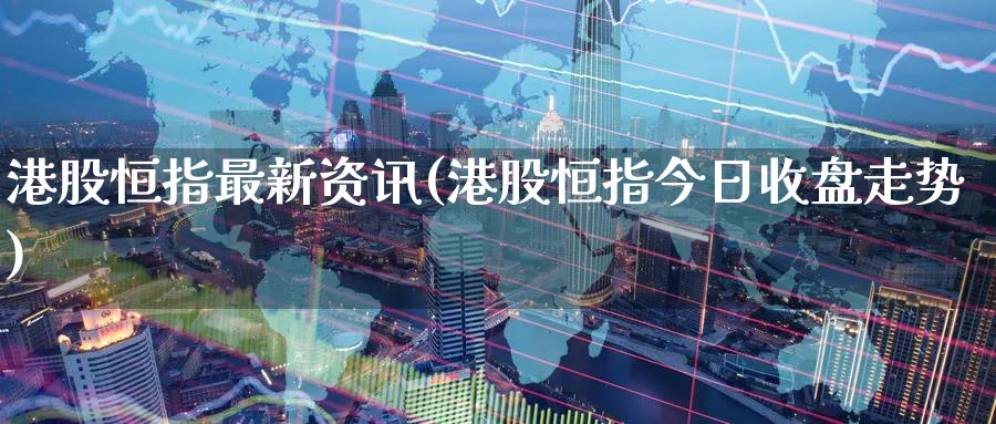 港股恒指最新资讯(港股恒指今日收盘走势)