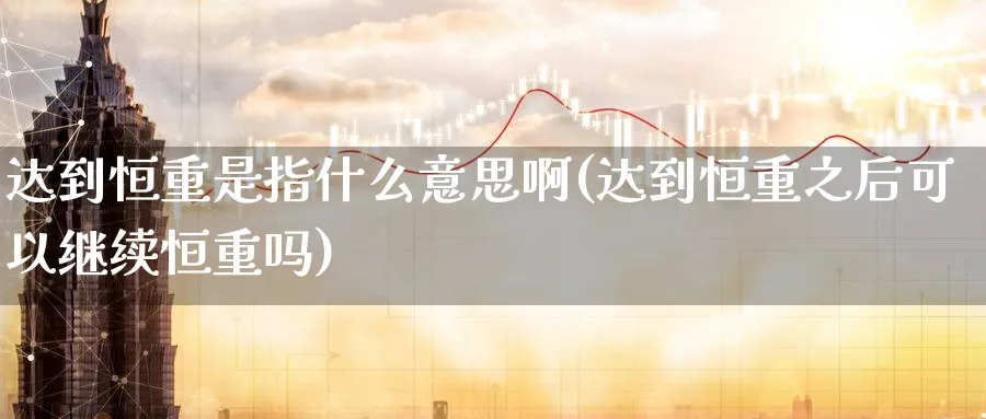 达到恒重是指什么意思啊(达到恒重之后可以继续恒重吗)_https://www.lytzg.com_原油期货学院_第1张