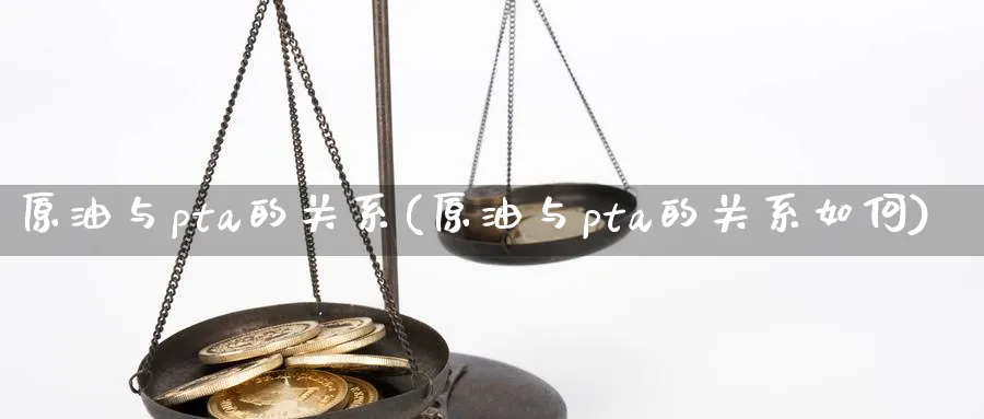 原油与pta的关系(原油与pta的关系如何)