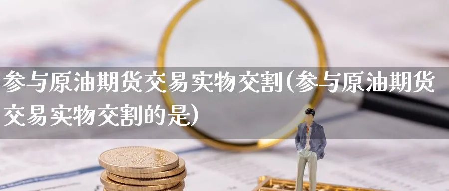 参与原油期货交易实物交割(参与原油期货交易实物交割的是)