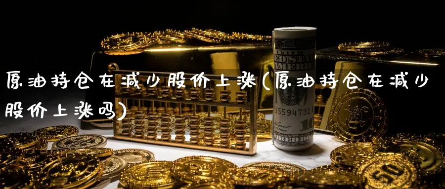 原油持仓在减少股价上涨(原油持仓在减少股价上涨吗)