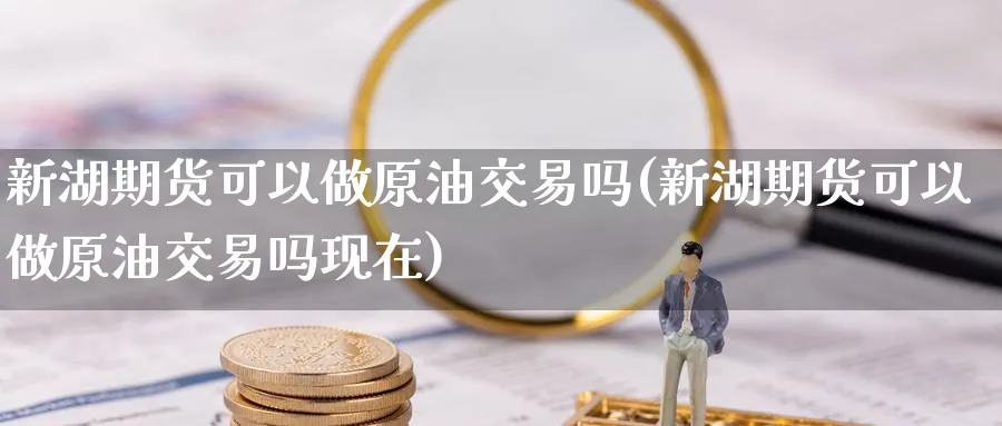 新湖期货可以做原油交易吗(新湖期货可以做原油交易吗现在)