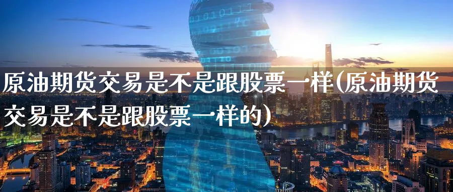 原油期货交易是不是跟股票一样(原油期货交易是不是跟股票一样的)