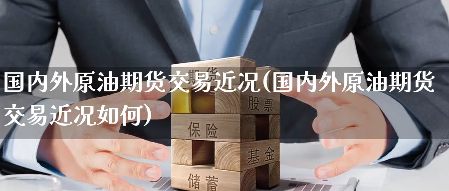 国内外原油期货交易近况(国内外原油期货交易近况如何)
