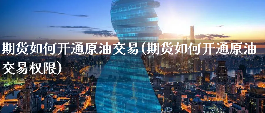 期货如何开通原油交易(期货如何开通原油交易权限)