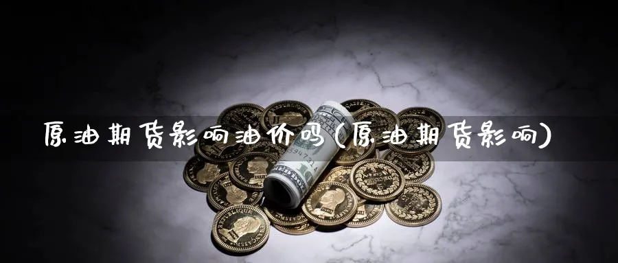 原油期货影响油价吗(原油期货影响)