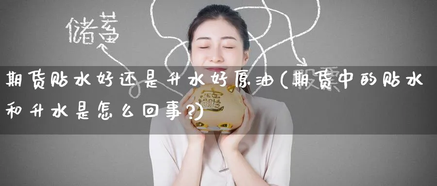 期货贴水好还是升水好原油(期货中的贴水和升水是怎么回事?)