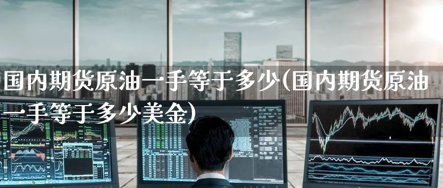 国内期货原油一手等于多少(国内期货原油一手等于多少美金)