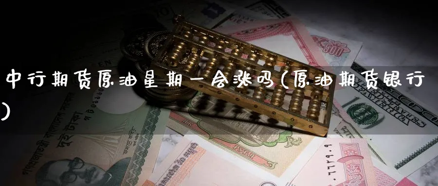 中行期货原油星期一会涨吗(原油期货银行)