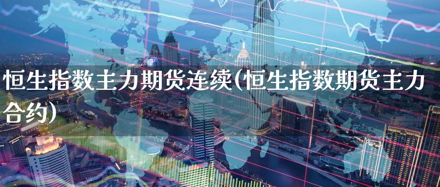 恒生指数主力期货连续(恒生指数期货主力合约)