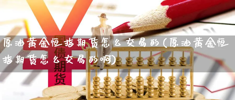 原油黄金恒指期货怎么交易的(原油黄金恒指期货怎么交易的啊)_https://www.lytzg.com_原油期货学院_第1张