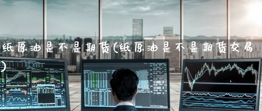 纸原油是不是期货(纸原油是不是期货交易)