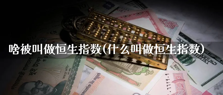 啥被叫做恒生指数(什么叫做恒生指数)