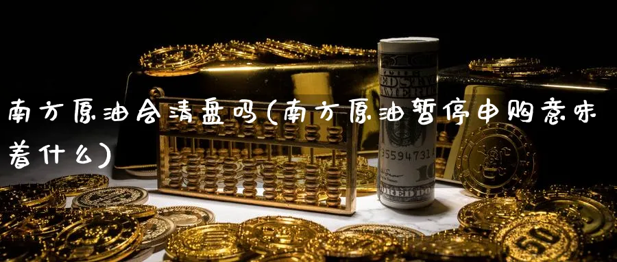南方原油会清盘吗(南方原油暂停申购意味着什么)