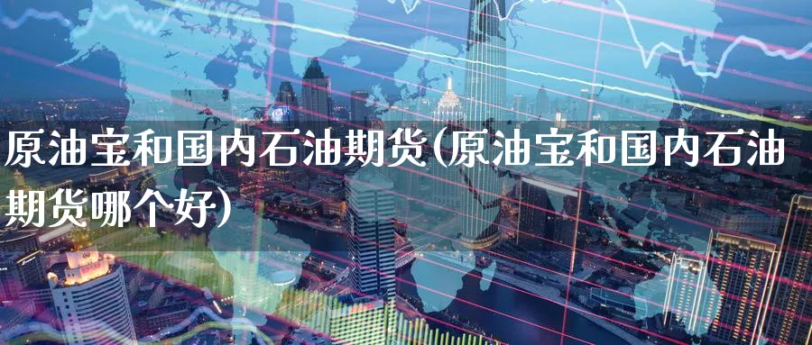 原油宝和国内石油期货(原油宝和国内石油期货哪个好)