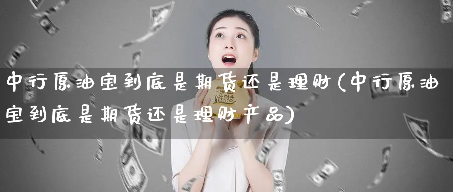 中行原油宝到底是期货还是理财(中行原油宝到底是期货还是理财产品)