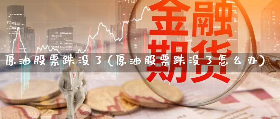 原油股票跌没了(原油股票跌没了怎么办)