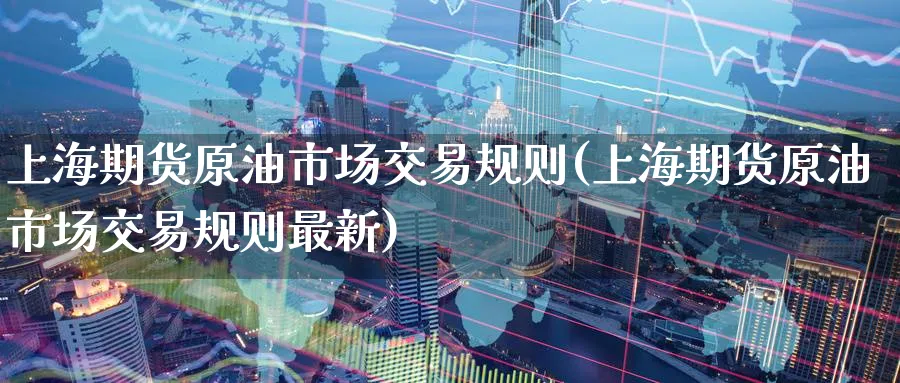 上海期货原油市场交易规则(上海期货原油市场交易规则最新)