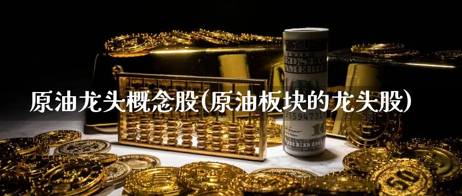 原油龙头概念股(原油板块的龙头股)