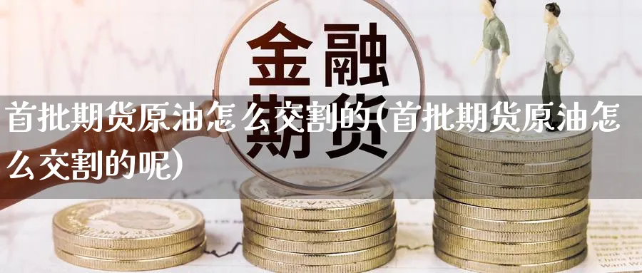 首批期货原油怎么交割的(首批期货原油怎么交割的呢)