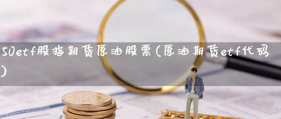 50etf股指期货原油股票(原油期货etf代码)