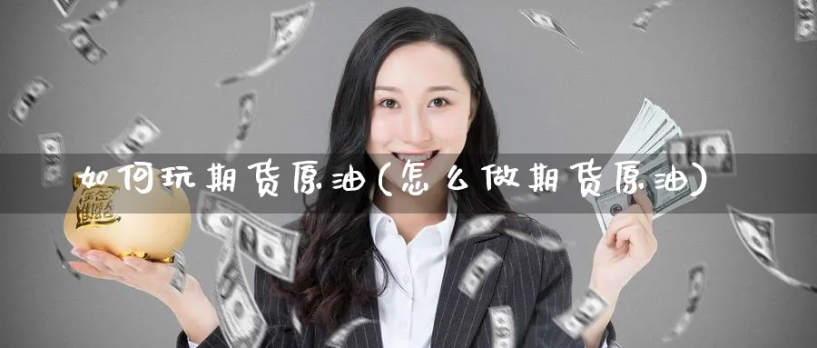 如何玩期货原油(怎么做期货原油)