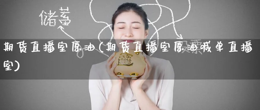 期货直播室原油(期货直播室原油喊单直播室)