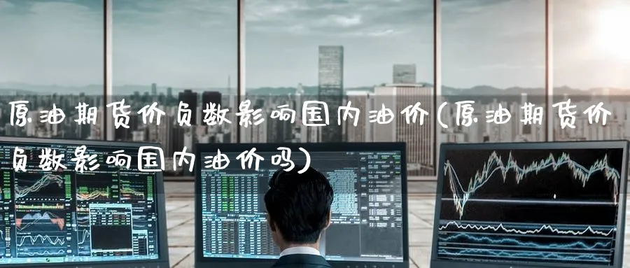 原油期货价负数影响国内油价(原油期货价负数影响国内油价吗)