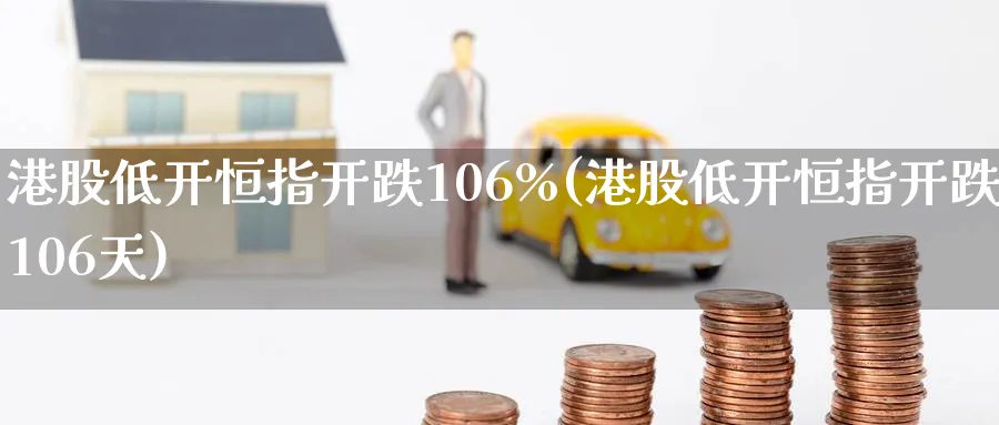 港股低开恒指开跌106%(港股低开恒指开跌106天)_https://www.lytzg.com_原油期货学院_第1张