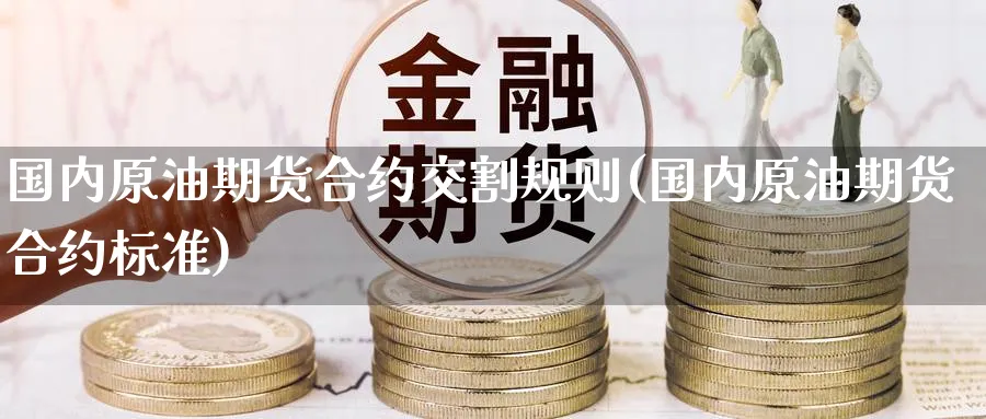 国内原油期货合约交割规则(国内原油期货合约标准)