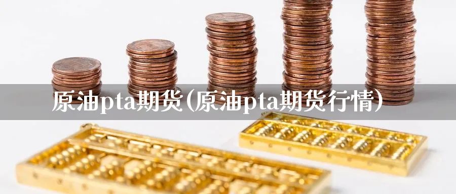 原油pta期货(原油pta期货行情)