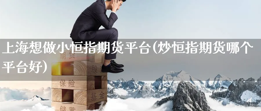 上海想做小恒指期货平台(炒恒指期货哪个平台好)