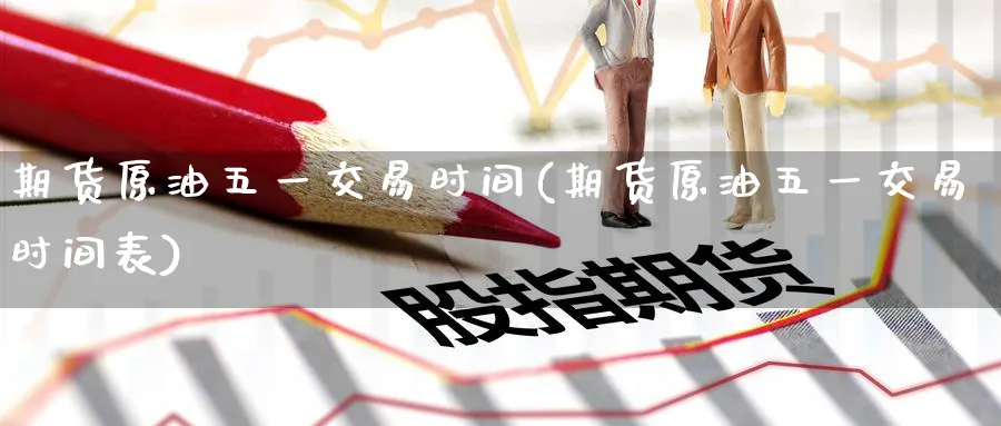 期货原油五一交易时间(期货原油五一交易时间表)