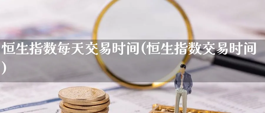 恒生指数每天交易时间(恒生指数交易时间)