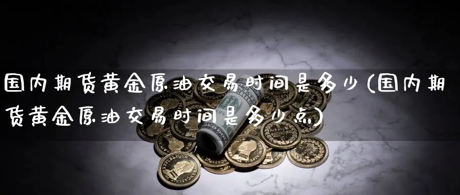 国内期货黄金原油交易时间是多少(国内期货黄金原油交易时间是多少点)