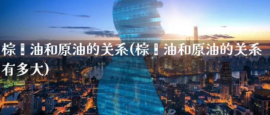 棕榈油和原油的关系(棕榈油和原油的关系有多大)_https://www.lytzg.com_美原油期货_第1张
