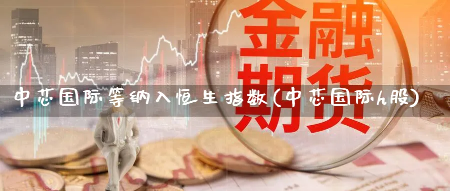 中芯国际等纳入恒生指数(中芯国际h股)