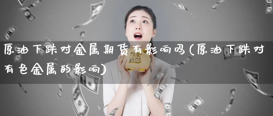原油下跌对金属期货有影响吗(原油下跌对有色金属的影响)