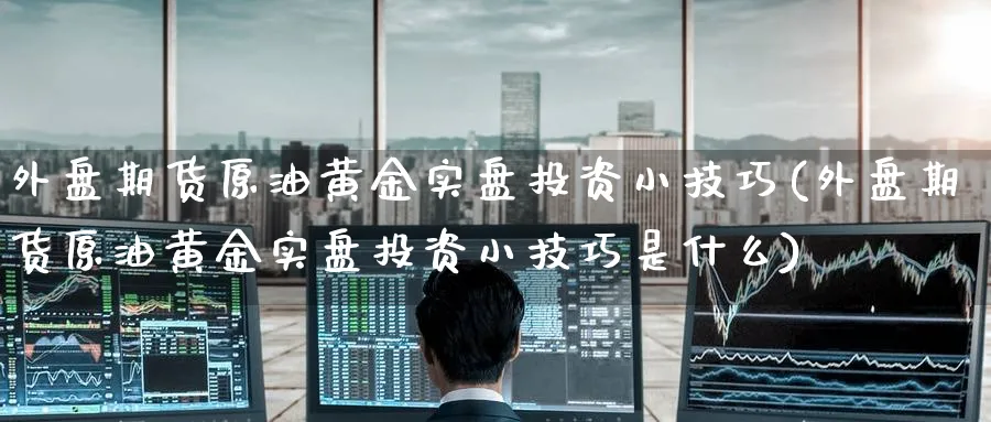 外盘期货原油黄金实盘投资小技巧(外盘期货原油黄金实盘投资小技巧是什么)