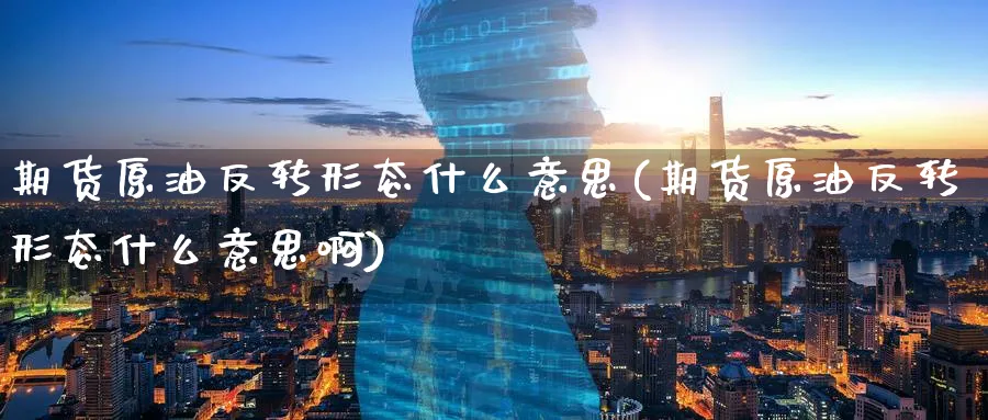 期货原油反转形态什么意思(期货原油反转形态什么意思啊)