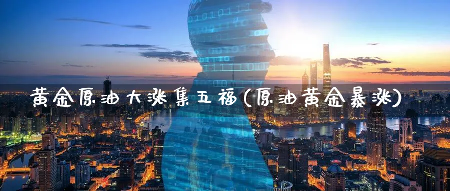 黄金原油大涨集五福(原油黄金暴涨)